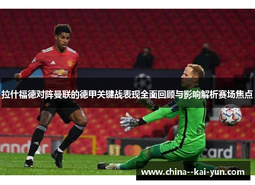 拉什福德对阵曼联的德甲关键战表现全面回顾与影响解析赛场焦点 拉什福德对阵曼联的德甲关键战表现全面回顾与影响解析赛场焦点