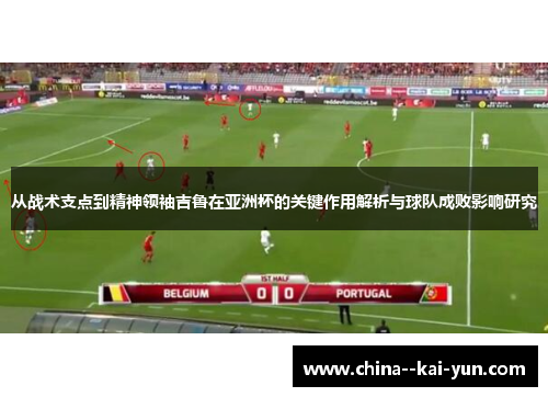 从战术支点到精神领袖吉鲁在亚洲杯的关键作用解析与球队成败影响研究 从战术支点到精神领袖吉鲁在亚洲杯的关键作用解析与球队成败影响研究