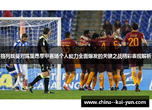 格列兹曼对阵里昂意甲赛场个人能力全面爆发的关键之战精彩表现解析 格列兹曼对阵里昂意甲赛场个人能力全面爆发的关键之战精彩表现解析