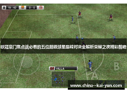 欧冠豪门焦点战必看的五位超级球星巅峰对决全解析荣耀之夜精彩前瞻 欧冠豪门焦点战必看的五位超级球星巅峰对决全解析荣耀之夜精彩前瞻
