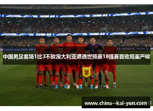 中国男足客场1比3不敌澳大利亚遭遇世预赛18强赛首败局面严峻 中国男足客场1比3不敌澳大利亚遭遇世预赛18强赛首败局面严峻