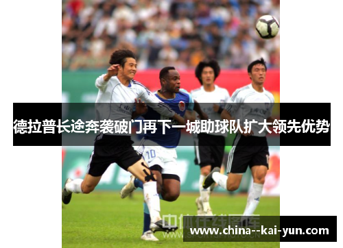 德拉普长途奔袭破门再下一城助球队扩大领先优势 德拉普长途奔袭破门再下一城助球队扩大领先优势