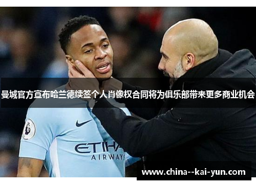 曼城官方宣布哈兰德续签个人肖像权合同将为俱乐部带来更多商业机会 曼城官方宣布哈兰德续签个人肖像权合同将为俱乐部带来更多商业机会