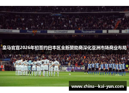 皇马官宣2026年初签约日本区全新赞助商深化亚洲市场商业布局 皇马官宣2026年初签约日本区全新赞助商深化亚洲市场商业布局