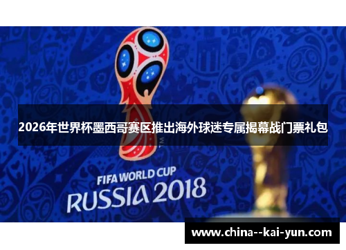 2026年世界杯墨西哥赛区推出海外球迷专属揭幕战门票礼包 2026年世界杯墨西哥赛区推出海外球迷专属揭幕战门票礼包