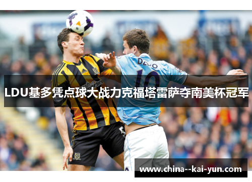 LDU基多凭点球大战力克福塔雷萨夺南美杯冠军 LDU基多凭点球大战力克福塔雷萨夺南美杯冠军