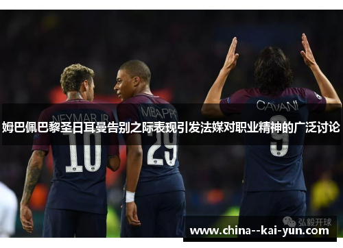 姆巴佩巴黎圣日耳曼告别之际表现引发法媒对职业精神的广泛讨论 姆巴佩巴黎圣日耳曼告别之际表现引发法媒对职业精神的广泛讨论