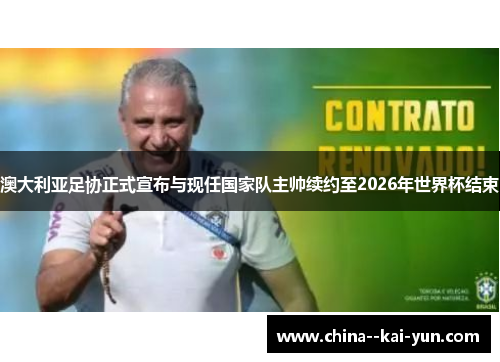 澳大利亚足协正式宣布与现任国家队主帅续约至2026年世界杯结束 澳大利亚足协正式宣布与现任国家队主帅续约至2026年世界杯结束