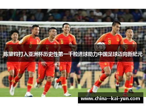 陈肇钧打入亚洲杯历史性第一千粒进球助力中国足球迈向新纪元